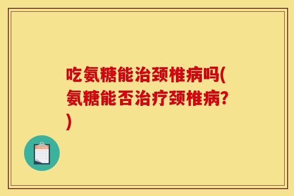 吃氨糖能颈椎吗(氨糖能否颈椎?) 吃氨糖能颈椎吗(氨糖能否颈椎?)