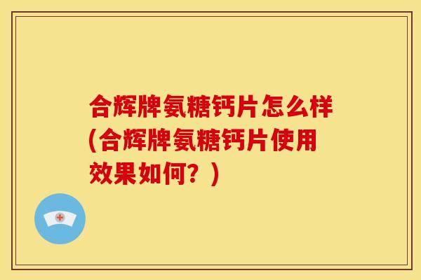 合辉牌氨糖钙片怎么样(合辉牌氨糖钙片使用效果如何?) 合辉牌氨糖钙片怎么样(合辉牌氨糖钙片使用效果如何?)