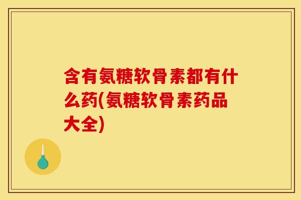 含有氨糖软骨素都有什么药(氨糖软骨素药品大全) 含有氨糖软骨素都有什么药(氨糖软骨素药品大全)