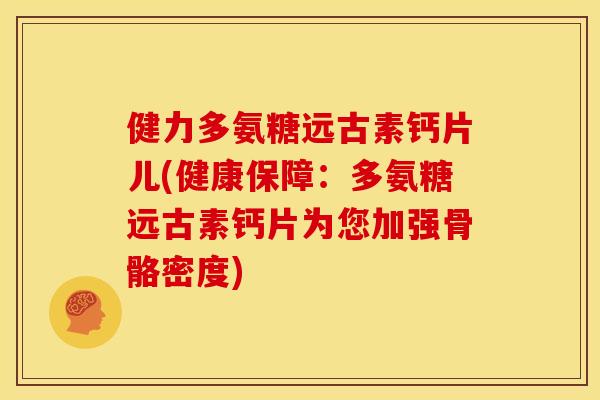 健力多氨糖远古素钙片儿(健康保障：多氨糖远古素钙片为您加强骨骼密度)