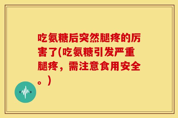 吃氨糖后突然腿疼的厉害了(吃氨糖引发严重腿疼,需注意食用安全。) 吃氨糖后突然腿疼的厉害了(吃氨糖引发严重腿疼,需注意食用安全。)