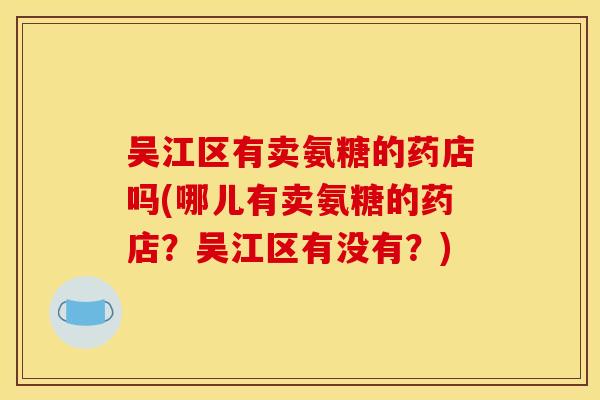 吴江区有卖氨糖的药店吗(哪儿有卖氨糖的药店?吴江区有没有?) 吴江区有卖氨糖的药店吗(哪儿有卖氨糖的药店?吴江区有没有?)