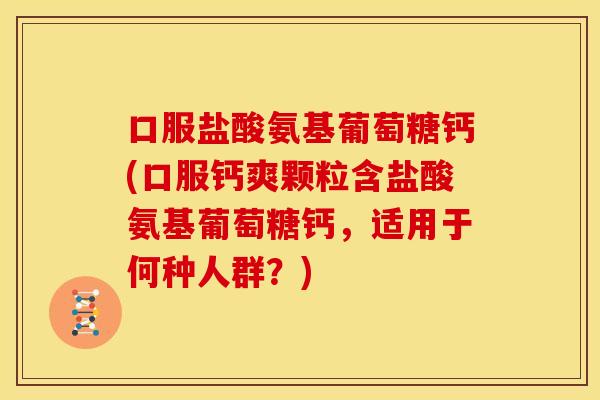 口服盐酸氨基葡萄糖钙(口服钙爽颗粒含盐酸氨基葡萄糖钙，适用于何种人群？)
