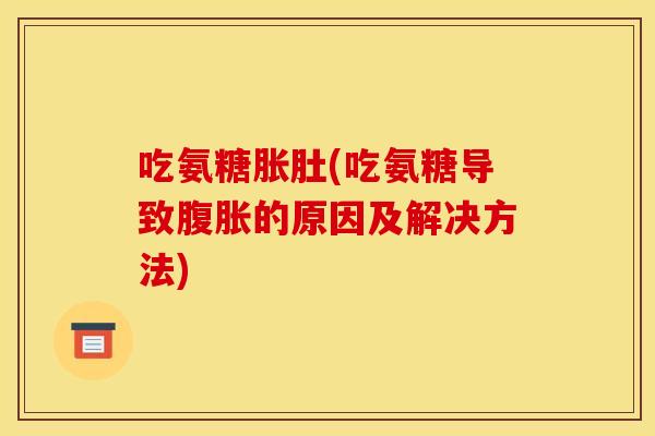 吃氨糖胀肚(吃氨糖导致腹胀的原因及解决方法)