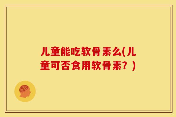 儿童能吃软骨素么(儿童可否食用软骨素?) 儿童能吃软骨素么(儿童可否食用软骨素?)
