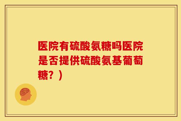 医院有硫酸氨糖吗医院是否提供硫酸氨基葡萄糖？)