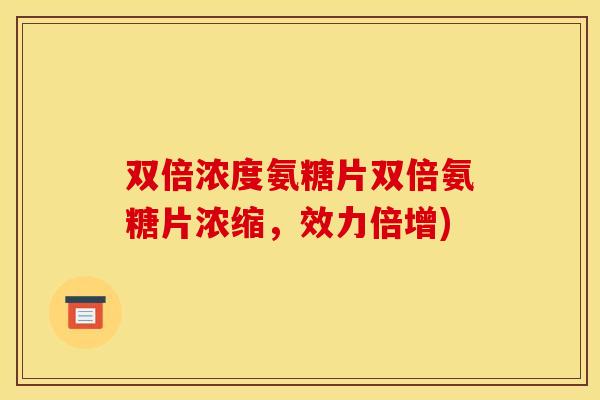 双倍浓度氨糖片双倍氨糖片浓缩,效力倍增) 双倍浓度氨糖片双倍氨糖片浓缩,效力倍增)