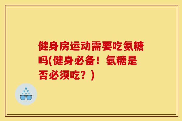 健身房运动需要吃氨糖吗(健身必备！氨糖是否必须吃？)