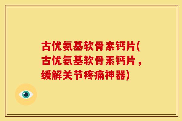 古优氨基软骨素钙片(古优氨基软骨素钙片,缓解关节神器) 古优氨基软骨素钙片(古优氨基软骨素钙片,缓解关节神器)