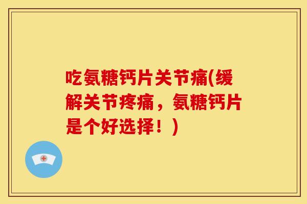 吃氨糖钙片关节痛(缓解关节，氨糖钙片是个好选择！)