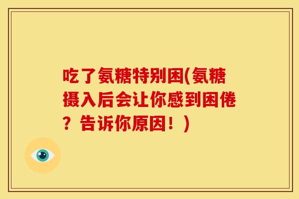 吃了氨糖特别困(氨糖摄入后会让你感到困倦?告诉你原因!) 吃了氨糖特别困(氨糖摄入后会让你感到困倦?告诉你原因!)