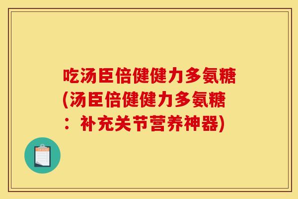 吃汤臣倍健健力多氨糖(汤臣倍健健力多氨糖：补充关节营养神器)