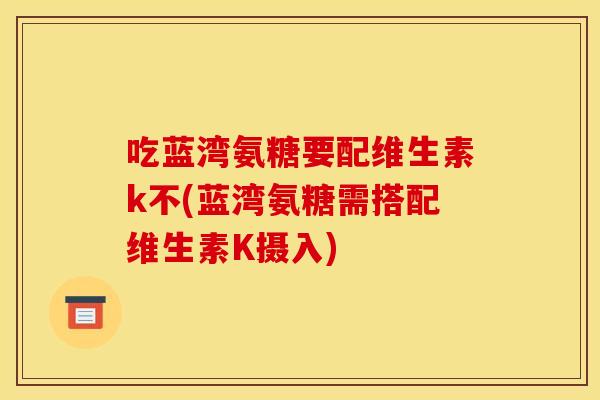 吃蓝湾氨糖要配维生素k不(蓝湾氨糖需搭配维生素K摄入) 吃蓝湾氨糖要配维生素k不(蓝湾氨糖需搭配维生素K摄入)