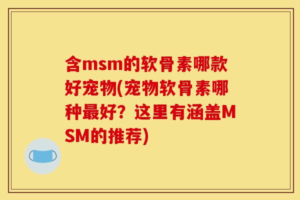 含msm的软骨素哪款好宠物(宠物软骨素哪种好？这里有涵盖MSM的推荐)