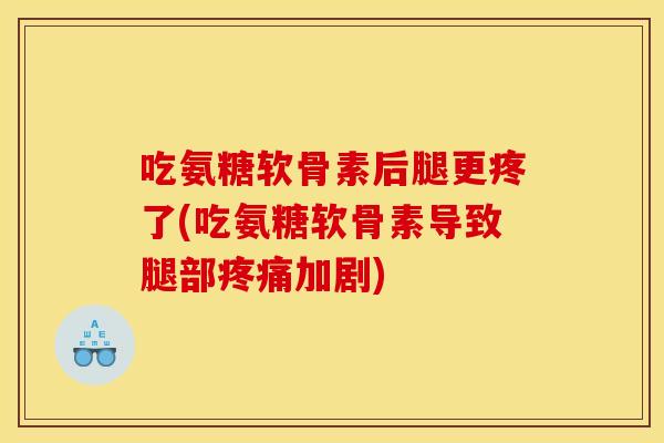 吃氨糖软骨素后腿更疼了(吃氨糖软骨素导致腿部加剧) 吃氨糖软骨素后腿更疼了(吃氨糖软骨素导致腿部加剧)