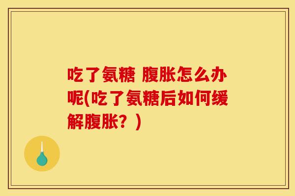吃了氨糖 腹胀怎么办呢(吃了氨糖后如何缓解腹胀？)