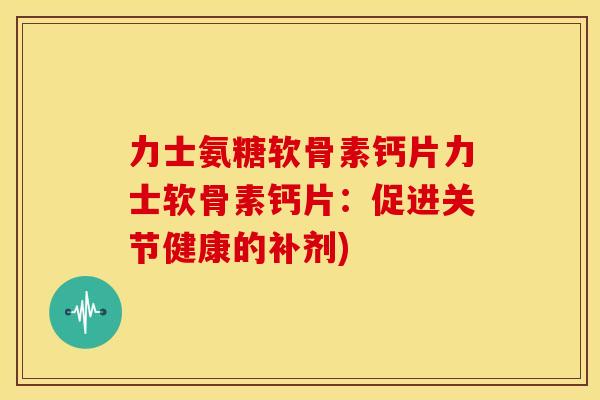 力士氨糖软骨素钙片力士软骨素钙片：促进关节健康的补剂)