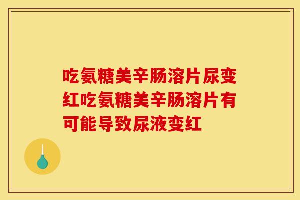 吃氨糖美辛肠溶片尿变红吃氨糖美辛肠溶片有可能导致尿液变红