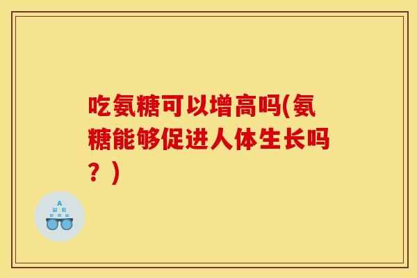 吃氨糖可以增高吗(氨糖能够促进人体生长吗?) 吃氨糖可以增高吗(氨糖能够促进人体生长吗?)
