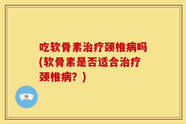 吃软骨素颈椎吗(软骨素是否适合颈椎?) 吃软骨素颈椎吗(软骨素是否适合颈椎?)