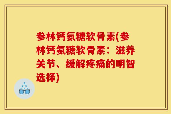 参林钙氨糖软骨素(参林钙氨糖软骨素:滋养关节、缓解的明智选择) 参林钙氨糖软骨素(参林钙氨糖软骨素:滋养关节、缓解的明智选择)