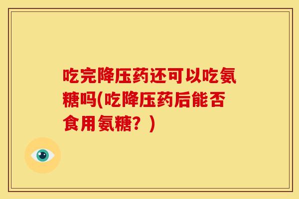 吃完药还可以吃氨糖吗(吃药后能否食用氨糖?) 吃完药还可以吃氨糖吗(吃药后能否食用氨糖?)