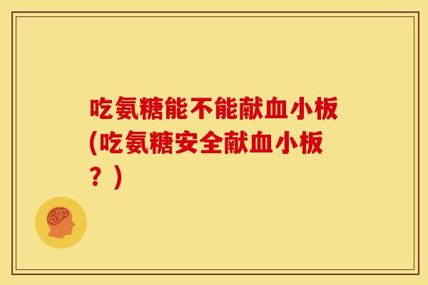 吃氨糖能不能献(吃氨糖安全献？)