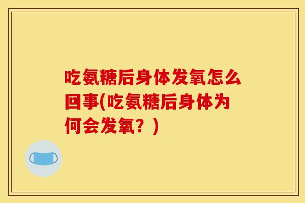 吃氨糖后身体发氧怎么回事(吃氨糖后身体为何会发氧?) 吃氨糖后身体发氧怎么回事(吃氨糖后身体为何会发氧?)
