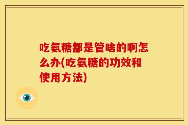 吃氨糖都是管啥的啊怎么办(吃氨糖的功效和使用方法)