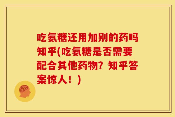吃氨糖还用加别的药吗知乎(吃氨糖是否需要配合其他?知乎答案惊人!) 吃氨糖还用加别的药吗知乎(吃氨糖是否需要配合其他?知乎答案惊人!)