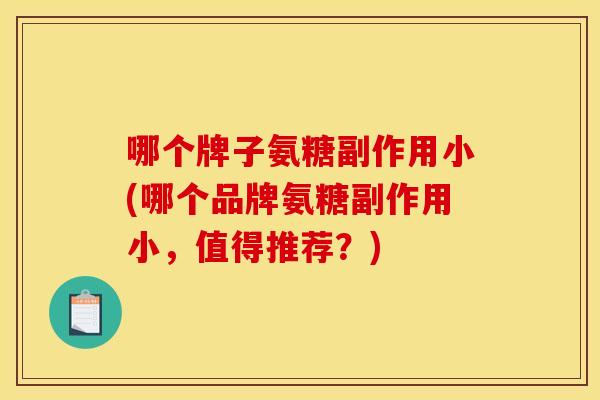 哪个牌子氨糖副作用小(哪个品牌氨糖副作用小,值得推荐?) 哪个牌子氨糖副作用小(哪个品牌氨糖副作用小,值得推荐?)