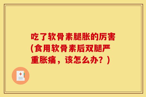 吃了软骨素腿胀的厉害(食用软骨素后双腿严重胀痛,该怎么办?) 吃了软骨素腿胀的厉害(食用软骨素后双腿严重胀痛,该怎么办?)