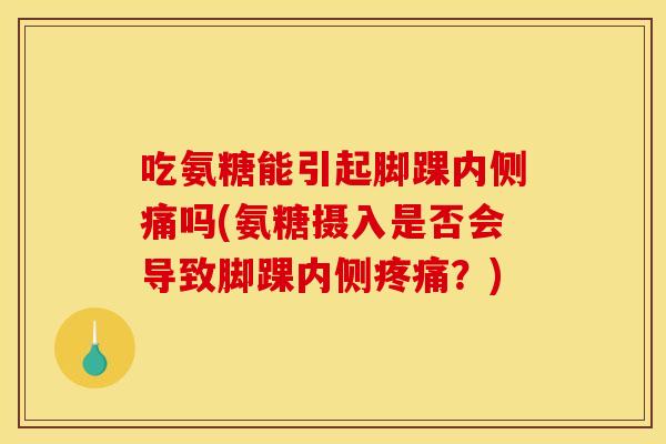 吃氨糖能引起脚踝内侧痛吗(氨糖摄入是否会导致脚踝内侧?) 吃氨糖能引起脚踝内侧痛吗(氨糖摄入是否会导致脚踝内侧?)