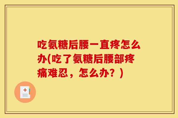 吃氨糖后腰一直疼怎么办(吃了氨糖后腰部难忍,怎么办?) 吃氨糖后腰一直疼怎么办(吃了氨糖后腰部难忍,怎么办?)