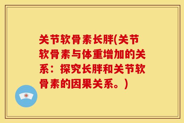 关节软骨素长胖(关节软骨素与体重增加的关系:探究长胖和关节软骨素的因果关系。) 关节软骨素长胖(关节软骨素与体重增加的关系:探究长胖和关节软骨素的因果关系。)