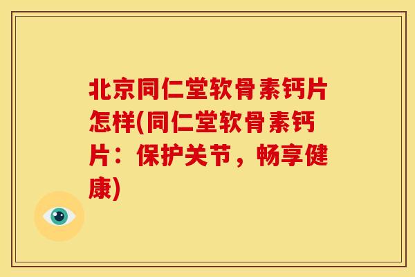 北京同仁堂软骨素钙片怎样(同仁堂软骨素钙片:保护关节,畅享健康) 北京同仁堂软骨素钙片怎样(同仁堂软骨素钙片:保护关节,畅享健康)