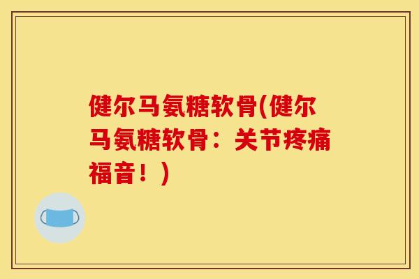健尔马氨糖软骨(健尔马氨糖软骨:关节福音!) 健尔马氨糖软骨(健尔马氨糖软骨:关节福音!)