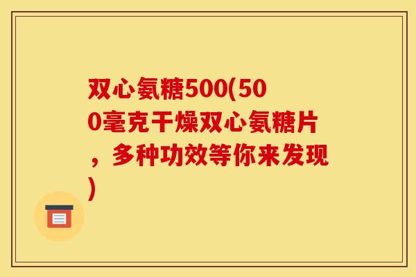 双心氨糖500(500毫克干燥双心氨糖片,多种功效等你来发现) 双心氨糖500(500毫克干燥双心氨糖片,多种功效等你来发现)