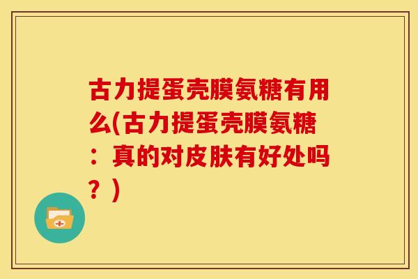 古力提蛋壳膜氨糖有用么(古力提蛋壳膜氨糖：真的对有好处吗？)
