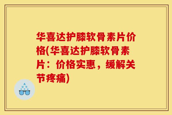 华喜达护膝软骨素片价格(华喜达护膝软骨素片:价格实惠,缓解关节) 华喜达护膝软骨素片价格(华喜达护膝软骨素片:价格实惠,缓解关节)