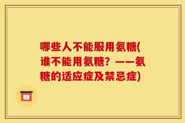 哪些人不能服用氨糖(谁不能用氨糖？——氨糖的适应症及禁忌症)