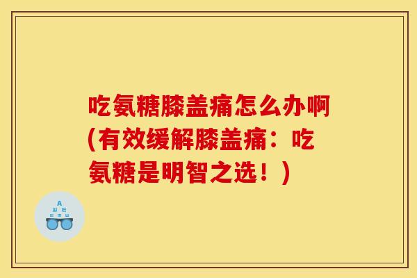 吃氨糖膝盖痛怎么办啊(有效缓解膝盖痛:吃氨糖是明智之选!) 吃氨糖膝盖痛怎么办啊(有效缓解膝盖痛:吃氨糖是明智之选!)