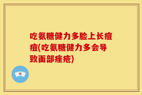 吃氨糖健力多脸上长痘痘(吃氨糖健力多会导致面部) 吃氨糖健力多脸上长痘痘(吃氨糖健力多会导致面部)