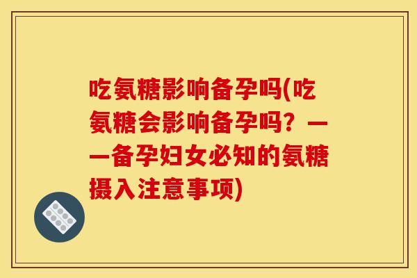 吃氨糖影响备孕吗(吃氨糖会影响备孕吗?——备孕妇女必知的氨糖摄入注意事项) 吃氨糖影响备孕吗(吃氨糖会影响备孕吗?——备孕妇女必知的氨糖摄入注意事项)
