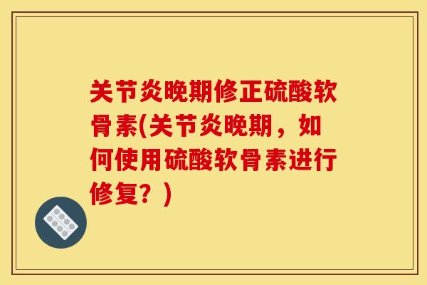 晚期修正硫酸软骨素(晚期,如何使用硫酸软骨素进行修复?) 晚期修正硫酸软骨素(晚期,如何使用硫酸软骨素进行修复?)
