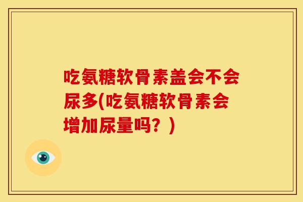 吃氨糖软骨素盖会不会尿多(吃氨糖软骨素会增加尿量吗？)