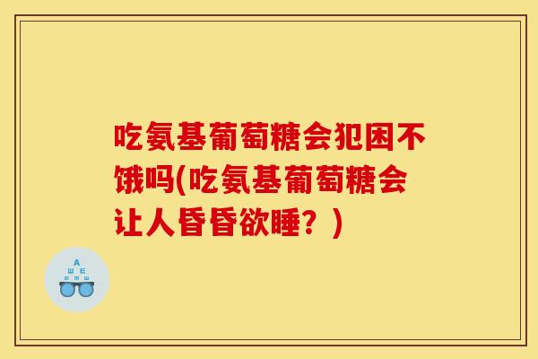 吃氨基葡萄糖会犯困不饿吗(吃氨基葡萄糖会让人昏昏欲睡?) 吃氨基葡萄糖会犯困不饿吗(吃氨基葡萄糖会让人昏昏欲睡?)