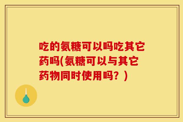 吃的氨糖可以吗吃其它药吗(氨糖可以与其它同时使用吗?) 吃的氨糖可以吗吃其它药吗(氨糖可以与其它同时使用吗?)
