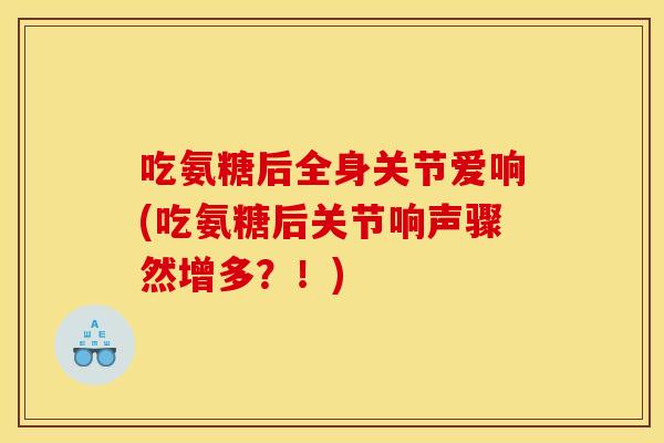 吃氨糖后全身关节爱响(吃氨糖后关节响声骤然增多?!) 吃氨糖后全身关节爱响(吃氨糖后关节响声骤然增多?!)