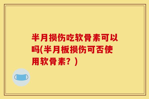 半月损伤吃软骨素可以吗(损伤可否使用软骨素?) 半月损伤吃软骨素可以吗(损伤可否使用软骨素?)